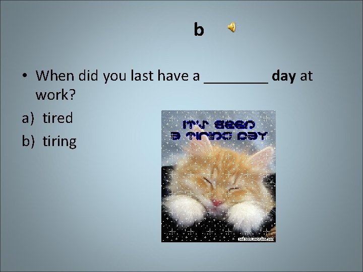 b • When did you last have a ____ day at work? a) tired