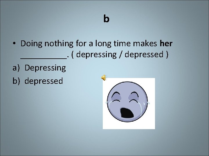 b • Doing nothing for a long time makes her _____. ( depressing /