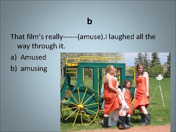 b That film’s really------(amuse). I laughed all the way through it. a) Amused b)