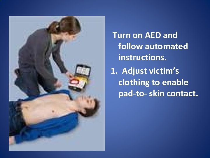 Turn on AED and follow automated instructions. 1. Adjust victim’s clothing to enable pad-to-