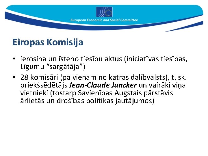 Eiropas Komisija • ierosina un īsteno tiesību aktus (iniciatīvas tiesības, Līgumu “sargātāja”) • 28