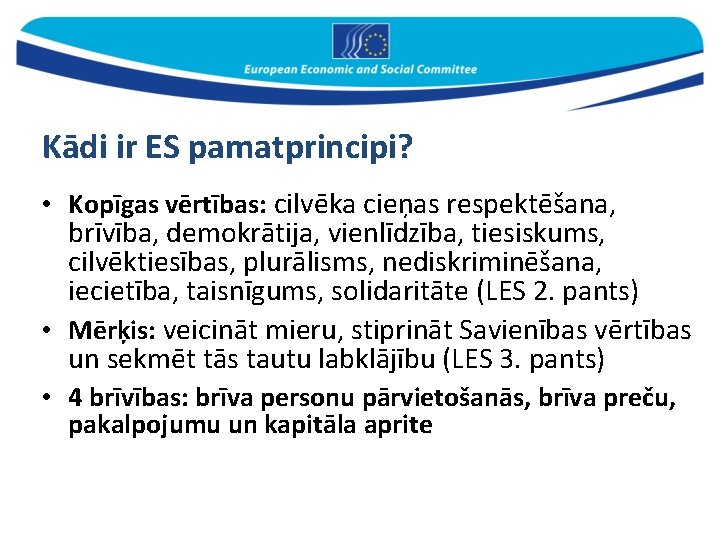 Kādi ir ES pamatprincipi? • Kopīgas vērtības: cilvēka cieņas respektēšana, brīvība, demokrātija, vienlīdzība, tiesiskums,