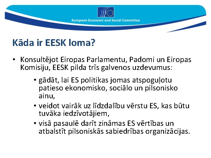 Kāda ir EESK loma? • Konsultējot Eiropas Parlamentu, Padomi un Eiropas Komisiju, EESK pilda