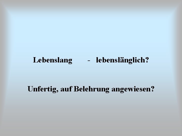 Lebenslang - lebenslänglich? Unfertig, auf Belehrung angewiesen? 