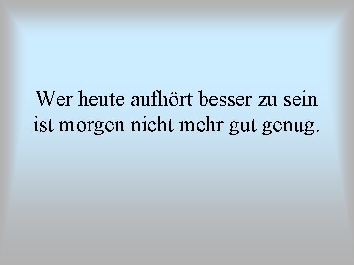 Wer heute aufhört besser zu sein ist morgen nicht mehr gut genug. 