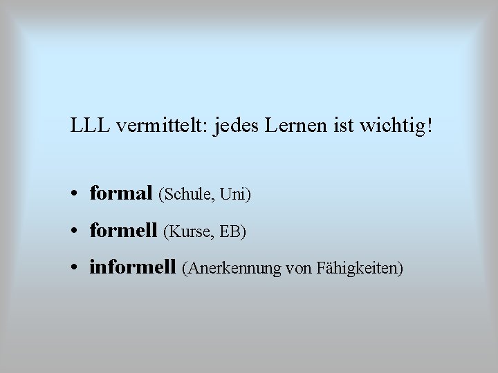 LLL vermittelt: jedes Lernen ist wichtig! • formal (Schule, Uni) • formell (Kurse, EB)