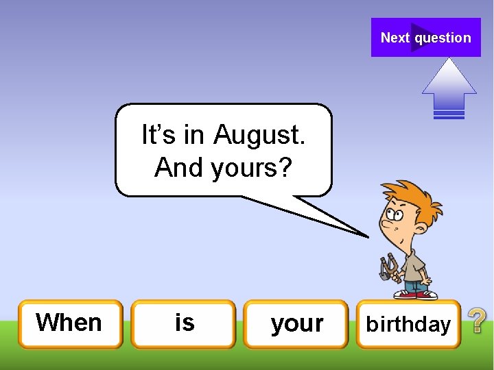 Next question It’s in August. And yours? When is your birthday 