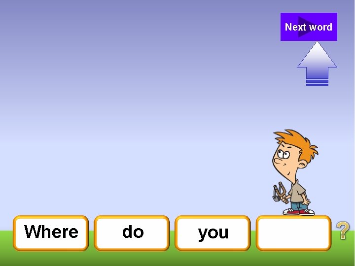 Next word Where do you 