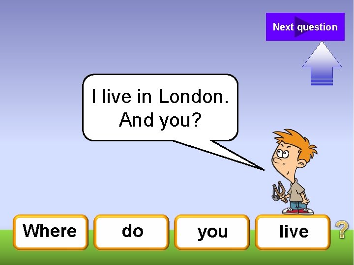 Next question I live in London. And you? Where do you live 