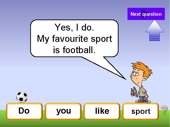 Next question Yes, I do. My favourite sport is football. Do you like sport