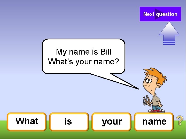 Next question My name is Bill What’s your name? What is your name 