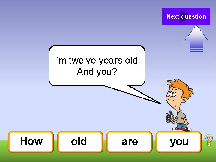 Next question I’m twelve years old. And you? How old are you 