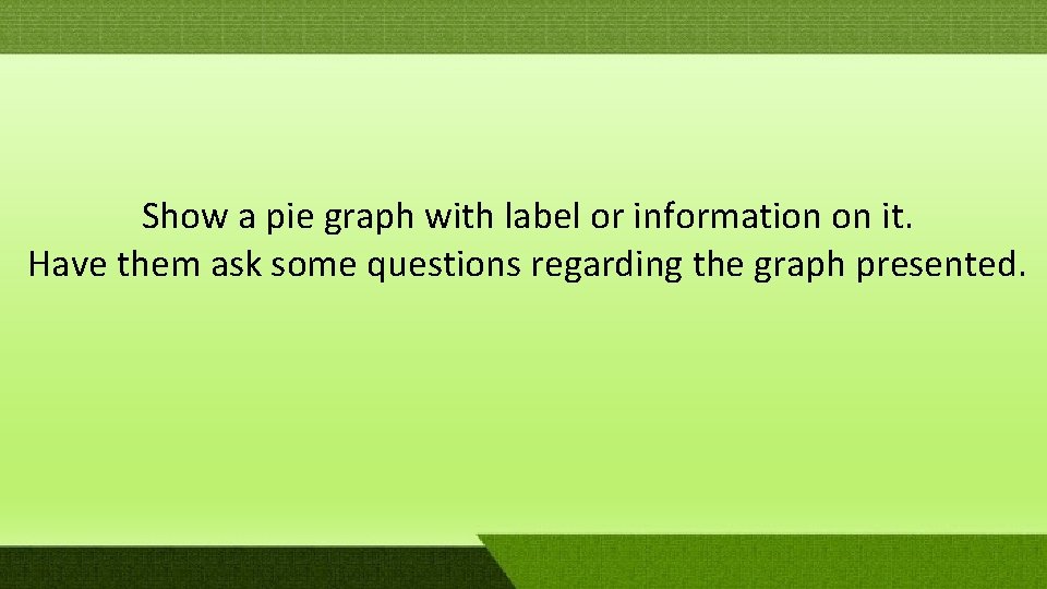 Show a pie graph with label or information on it. Have them ask some Show a pie graph with label or information on it. Have them ask some