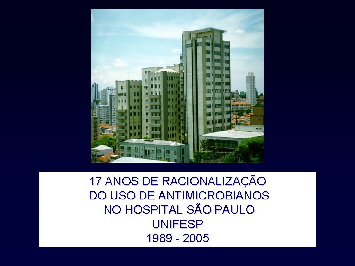 17 ANOS DE RACIONALIZAÇÃO DO USO DE ANTIMICROBIANOS NO HOSPITAL SÃO PAULO UNIFESP 1989