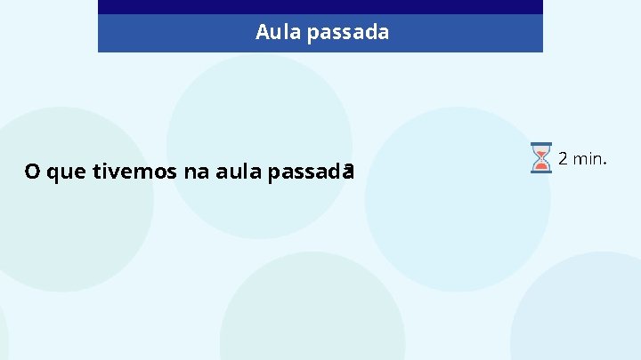 Aula passada O que tivemos na aula passada? 2 min. 