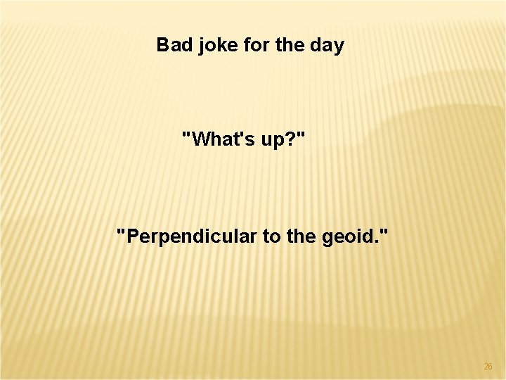 Bad joke for the day "What's up? " "Perpendicular to the geoid. " 26