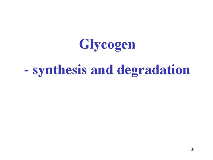Glycogen - synthesis and degradation 31 