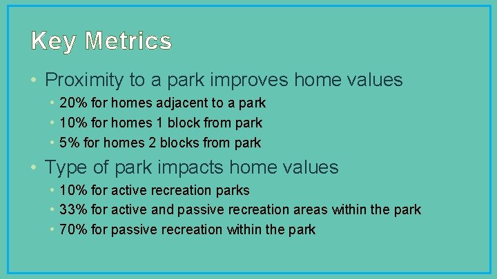 Key Metrics • Proximity to a park improves home values • 20% for homes