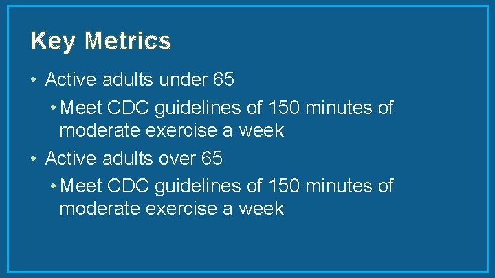 Key Metrics • Active adults under 65 • Meet CDC guidelines of 150 minutes