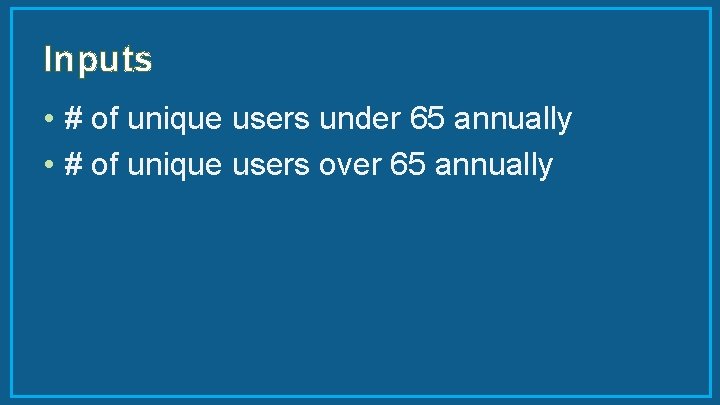 Inputs • # of unique users under 65 annually • # of unique users