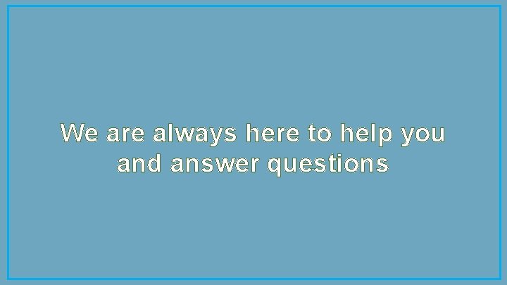 We are always here to help you and answer questions 