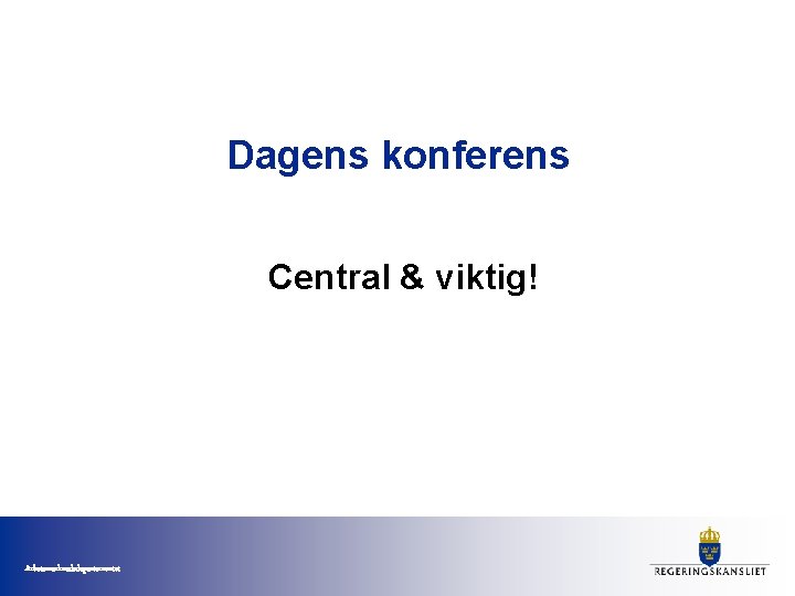 Dagens konferens Central & viktig! Arbetsmarknadsdepartementet 