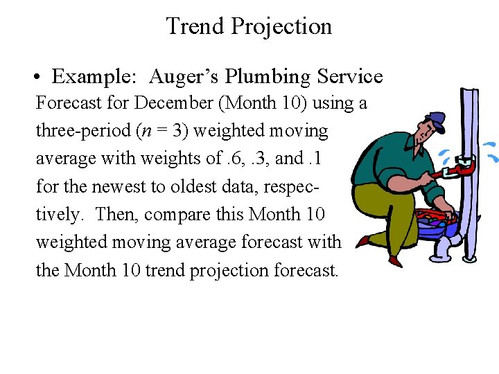 Trend Projection • Example: Auger’s Plumbing Service Forecast for December (Month 10) using a Trend Projection • Example: Auger’s Plumbing Service Forecast for December (Month 10) using a