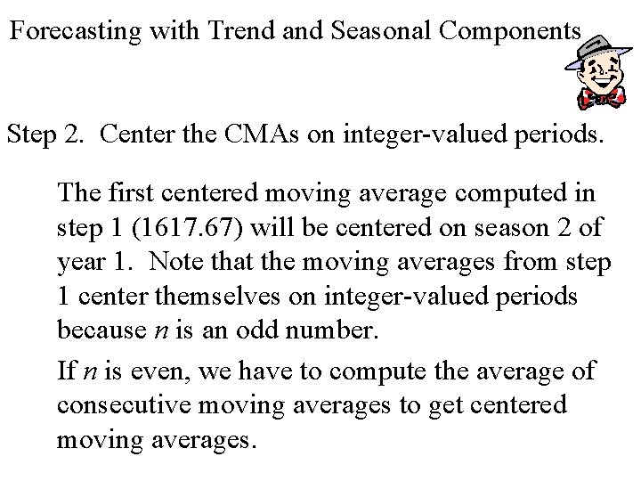 Forecasting with Trend and Seasonal Components Step 2. Center the CMAs on integer-valued periods. Forecasting with Trend and Seasonal Components Step 2. Center the CMAs on integer-valued periods.