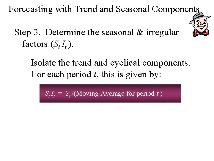 Forecasting with Trend and Seasonal Components Step 3. Determine the seasonal & irregular factors Forecasting with Trend and Seasonal Components Step 3. Determine the seasonal & irregular factors
