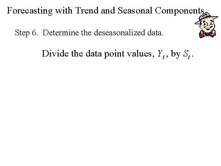 Forecasting with Trend and Seasonal Components Step 6. Determine the deseasonalized data. Divide the Forecasting with Trend and Seasonal Components Step 6. Determine the deseasonalized data. Divide the