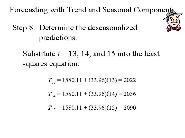 Forecasting with Trend and Seasonal Components Step 8. Determine the deseasonalized predictions. Substitute t Forecasting with Trend and Seasonal Components Step 8. Determine the deseasonalized predictions. Substitute t