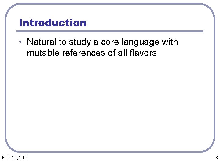 Introduction • Natural to study a core language with mutable references of all flavors