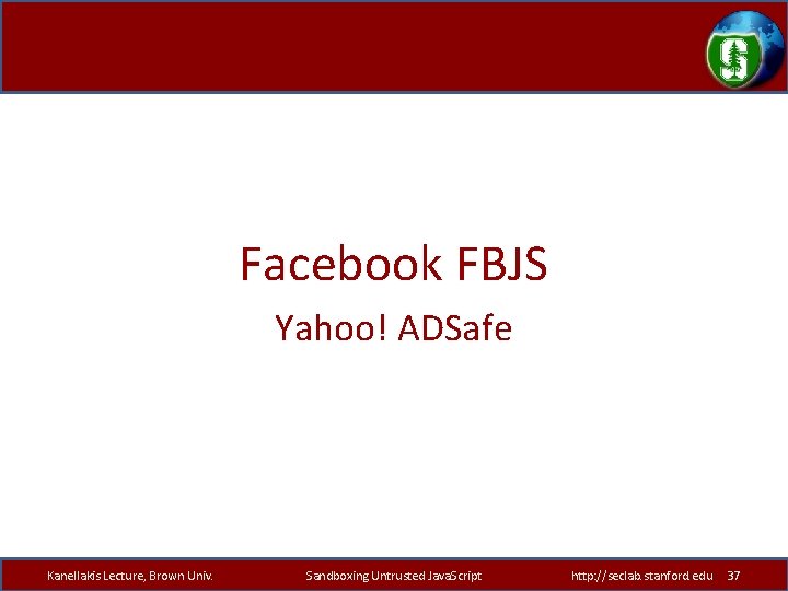 Facebook FBJS Yahoo! ADSafe Kanellakis Lecture, Brown Univ. Sandboxing Untrusted Java. Script http: //seclab.