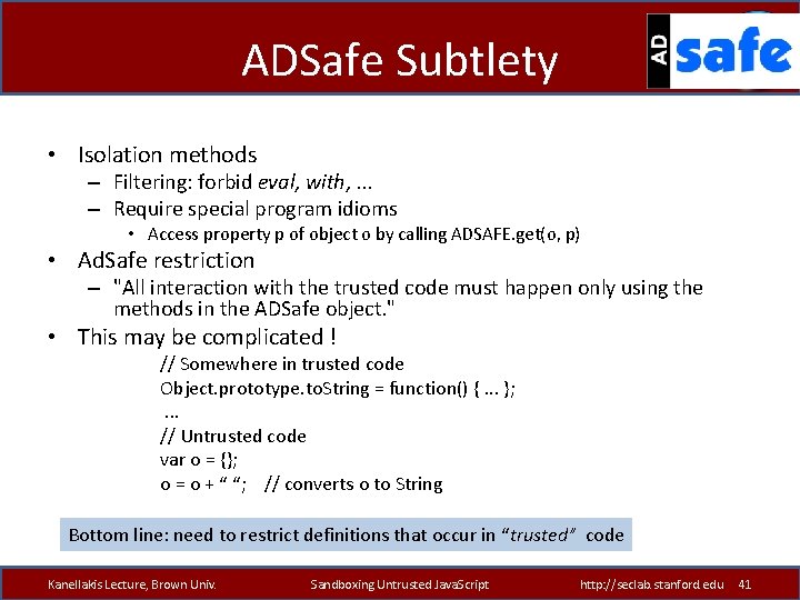 ADSafe Subtlety • Isolation methods – Filtering: forbid eval, with, . . . –