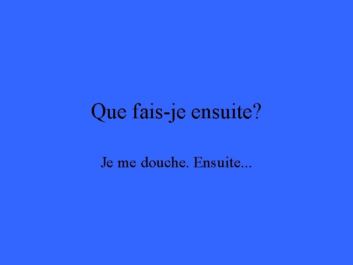 Que fais-je ensuite? Je me douche. Ensuite. . . 