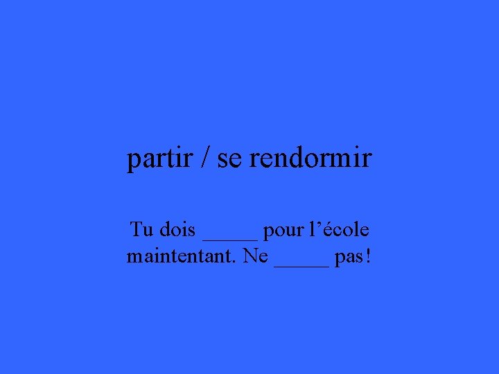 partir / se rendormir Tu dois _____ pour l’école maintentant. Ne _____ pas! 