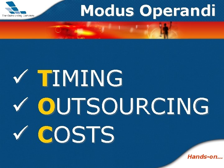 Modus Operandi ü ü ü TIMING OUTSOURCING COSTS Hands-on… 