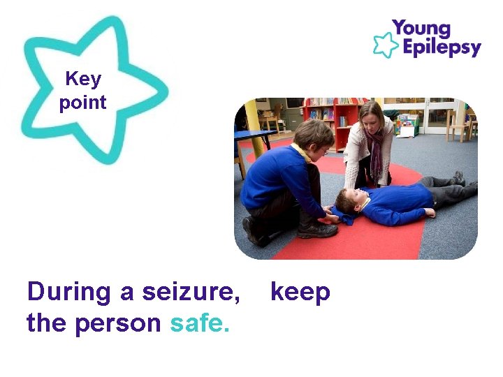 Key point During a seizure, the person safe. keep 