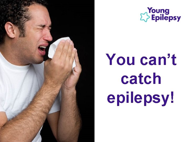 You can’t catch epilepsy! 