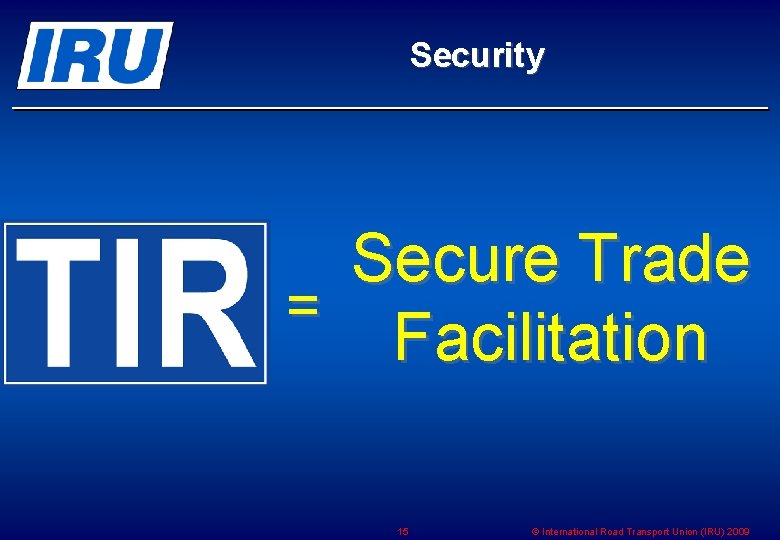 Security Secure Trade = Facilitation 15 © International Road Transport Union (IRU) 2009 