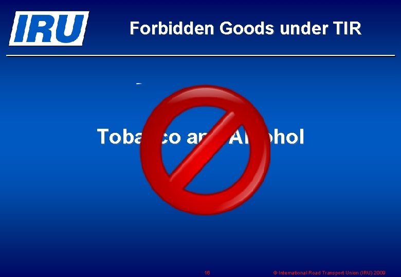Forbidden Goods under TIR Tobacco and Alcohol 16 © International Road Transport Union (IRU)