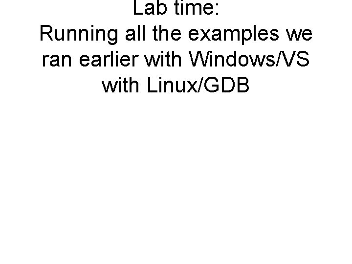 Lab time: Running all the examples we ran earlier with Windows/VS with Linux/GDB 