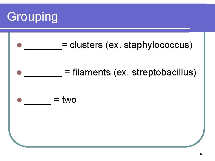 Grouping l _______= l _______ l _____ clusters (ex. staphylococcus) = filaments (ex. streptobacillus)