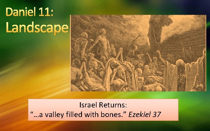 Daniel 11: Landscape Israel Returns: “…a valley filled with bones. ” Ezekiel 37 