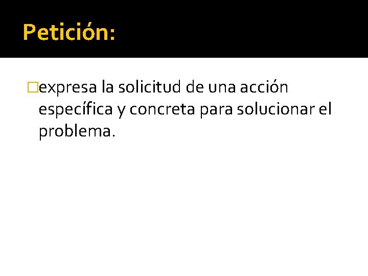 Petición: �expresa la solicitud de una acción específica y concreta para solucionar el problema.