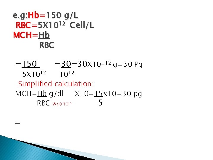 e. g: Hb=150 g/L RBC=5 X 1012 Cell/L MCH=Hb RBC =150 =30=30 X 10
