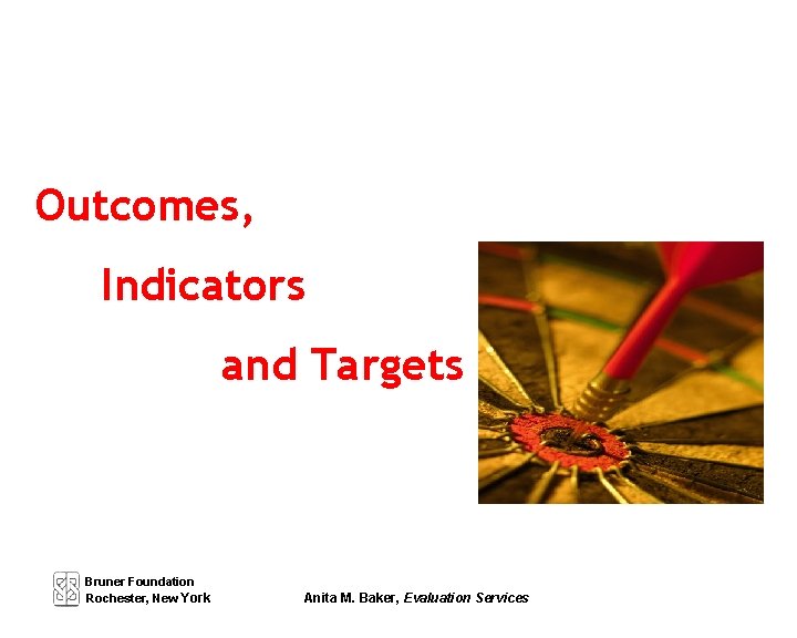 Outcomes, Indicators and Targets Bruner Foundation Rochester, New York Anita M. Baker, Evaluation Services