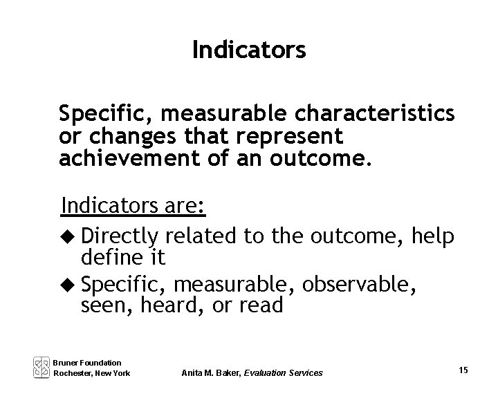 Indicators Specific, measurable characteristics or changes that represent achievement of an outcome. Indicators are:
