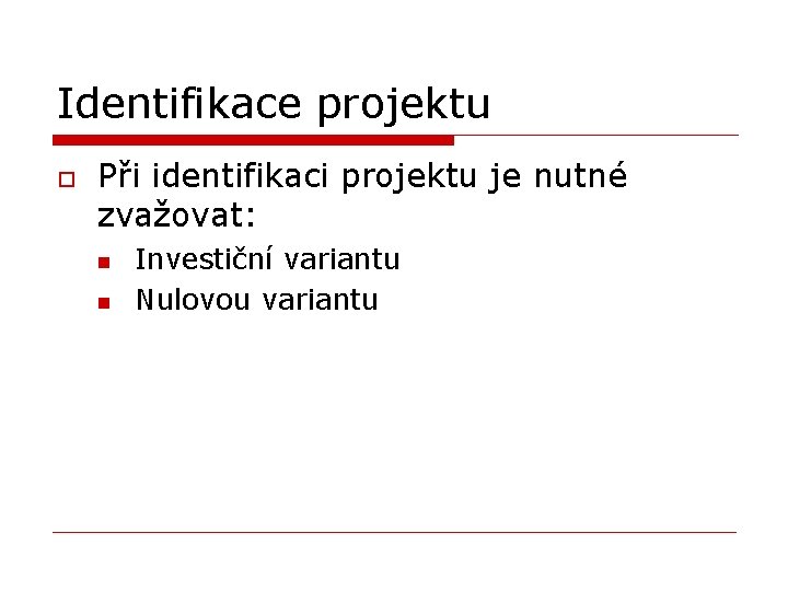 Identifikace projektu o Při identifikaci projektu je nutné zvažovat: n n Investiční variantu Nulovou
