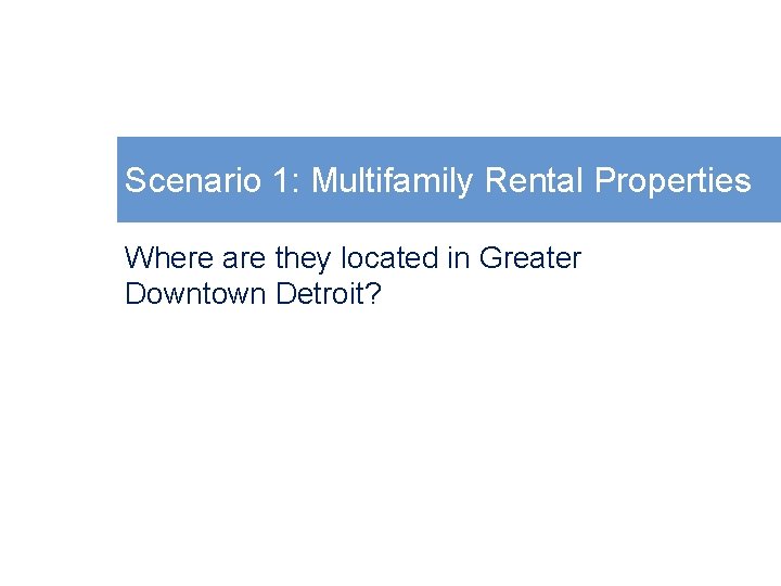 Scenario 1: Multifamily Rental Properties Where are they located in Greater Downtown Detroit? 